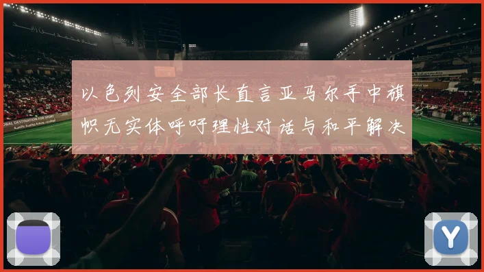 以色列安全部长直言亚马尔手中旗帜无实体呼吁理性对话与和平解决方案