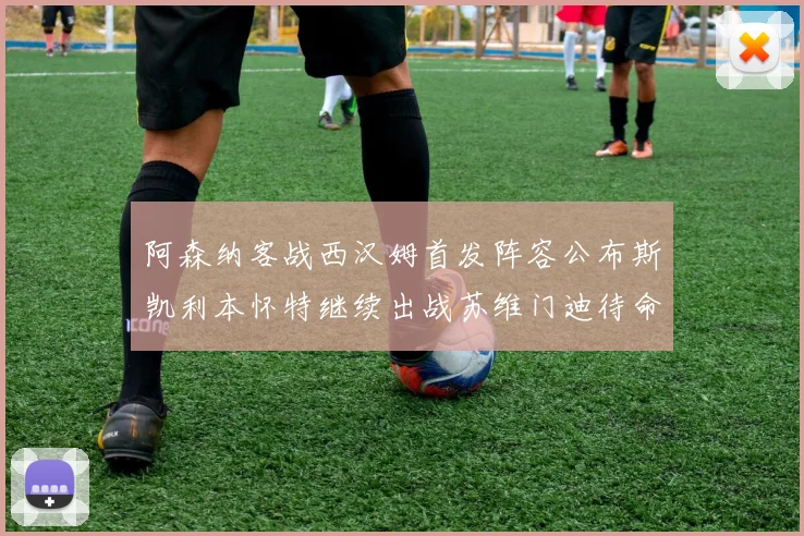 阿森纳客战西汉姆首发阵容公布斯凯利本怀特继续出战苏维门迪待命替补
