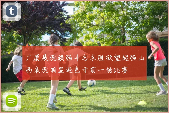 广厦展现顽强斗志求胜欲望超强山西表现明显逊色于前一场比赛