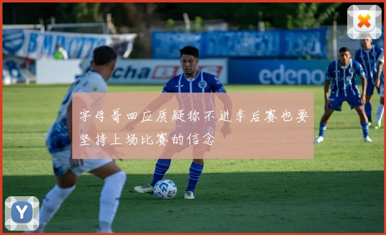字母哥回应质疑称不进季后赛也要坚持上场比赛的信念
