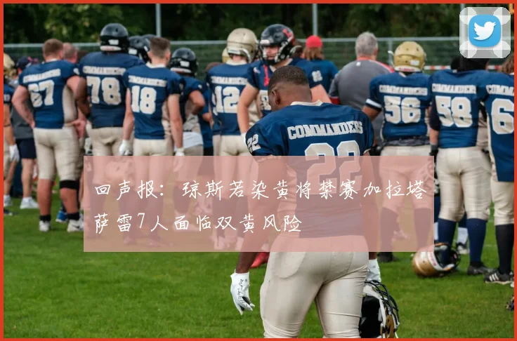 回声报：琼斯若染黄将禁赛加拉塔萨雷7人面临双黄风险