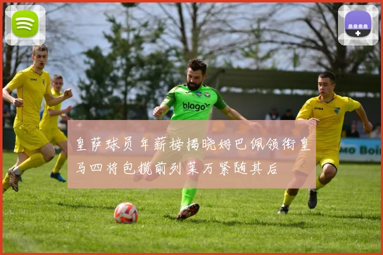 皇萨球员年薪榜揭晓姆巴佩领衔皇马四将包揽前列莱万紧随其后