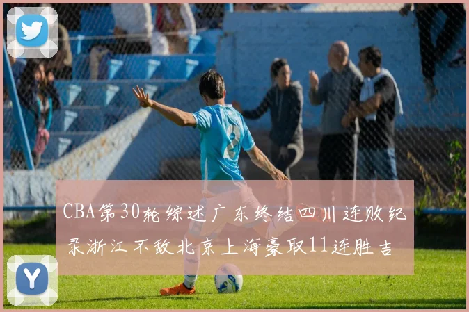 CBA第30轮综述广东终结四川连败纪录浙江不敌北京上海豪取11连胜吉林逆转辽宁成功