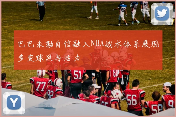 巴巴米勒自信融入NBA战术体系展现多变球风与活力