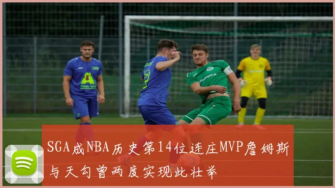 SGA成NBA历史第14位连庄MVP詹姆斯与天勾曾两度实现此壮举