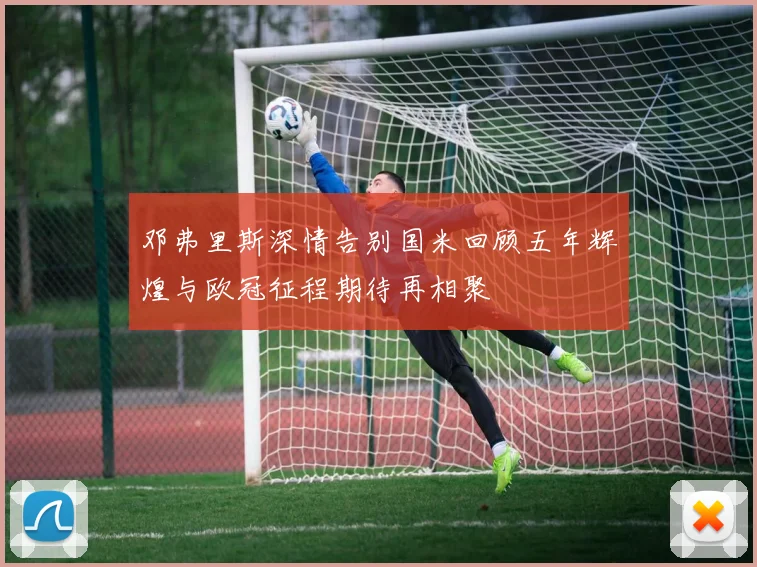 邓弗里斯深情告别国米回顾五年辉煌与欧冠征程期待再相聚