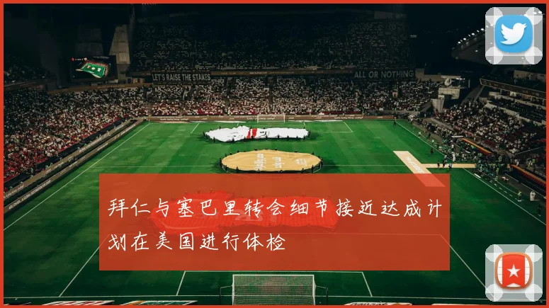 拜仁与塞巴里转会细节接近达成计划在美国进行体检