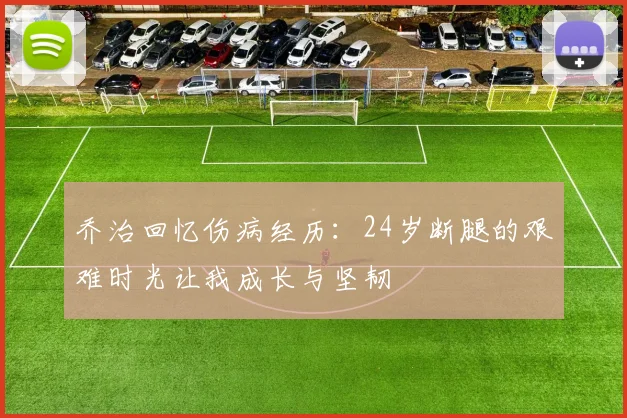乔治回忆伤病经历：24岁断腿的艰难时光让我成长与坚韧