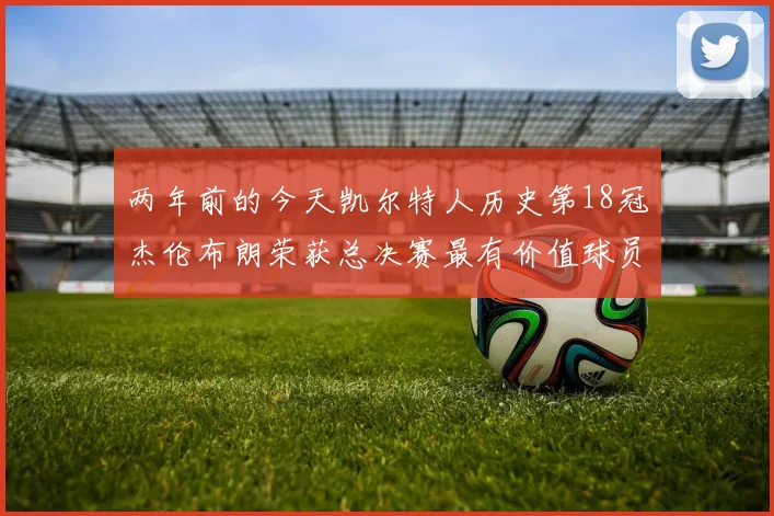 两年前的今天凯尔特人历史第18冠杰伦布朗荣获总决赛最有价值球员