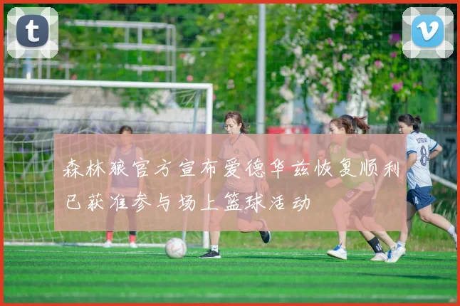 森林狼官方宣布爱德华兹恢复顺利已获准参与场上篮球活动