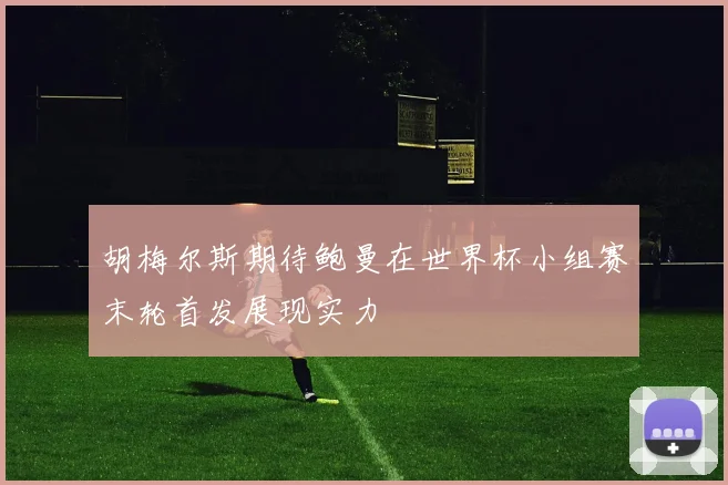 胡梅尔斯期待鲍曼在世界杯小组赛末轮首发展现实力