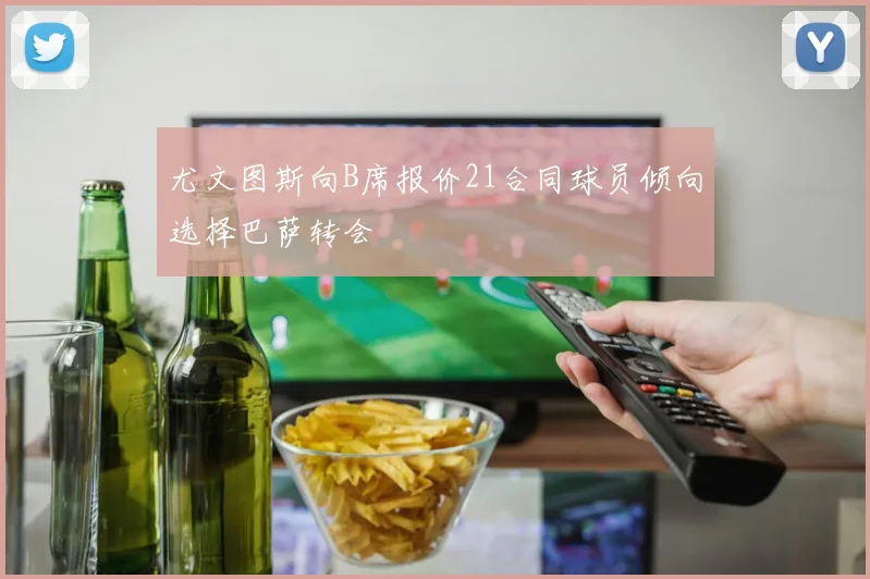尤文图斯向B席报价21合同球员倾向选择巴萨转会