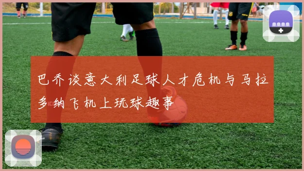 巴乔谈意大利足球人才危机与马拉多纳飞机上玩球趣事