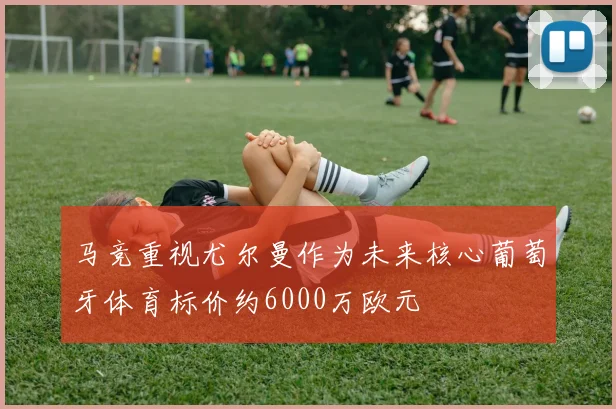 马竞重视尤尔曼作为未来核心葡萄牙体育标价约6000万欧元