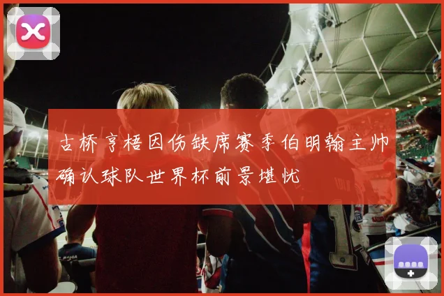 古桥亨梧因伤缺席赛季伯明翰主帅确认球队世界杯前景堪忧