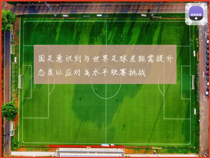 国足意识到与世界足球差距需提升态度以应对高水平联赛挑战