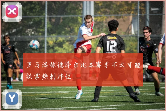罗马诺称德泽尔比本赛季不太可能执掌热刺帅位
