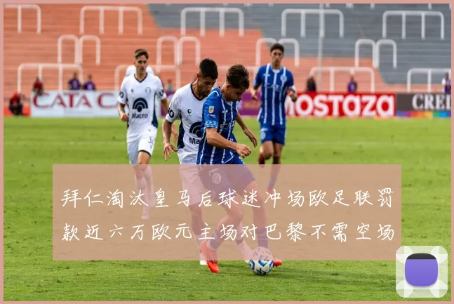 拜仁淘汰皇马后球迷冲场欧足联罚款近六万欧元主场对巴黎不需空场