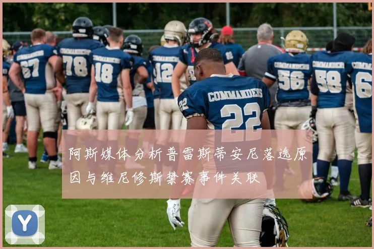 阿斯媒体分析普雷斯蒂安尼落选原因与维尼修斯禁赛事件关联